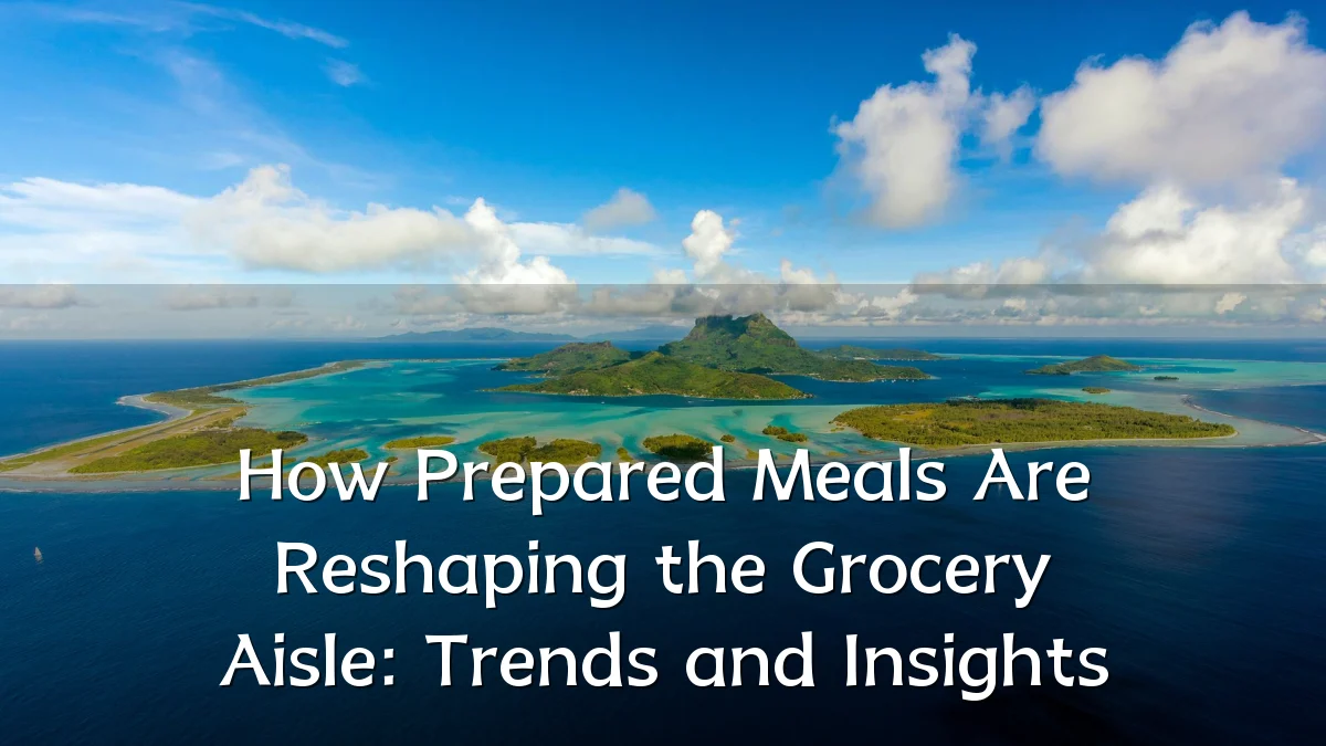 How Prepared Meals Are Reshaping the Grocery Aisle: Trends and Insights