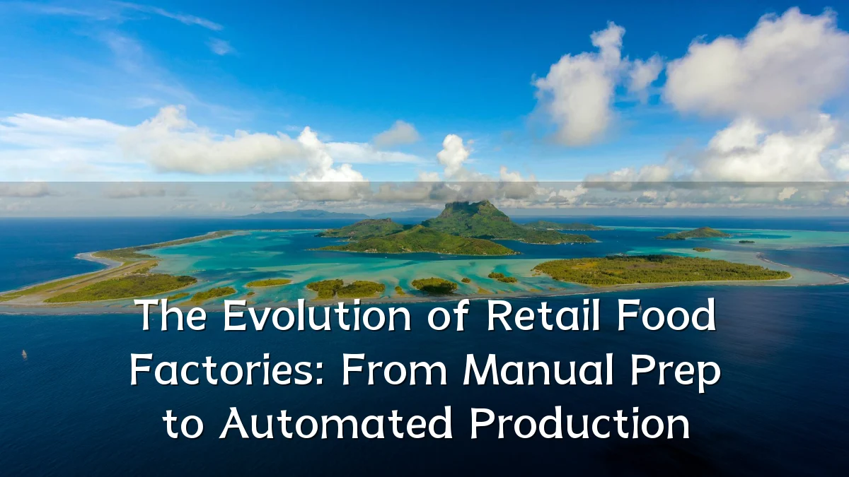 The Evolution of Retail Food Factories: From Manual Prep to Automated Production