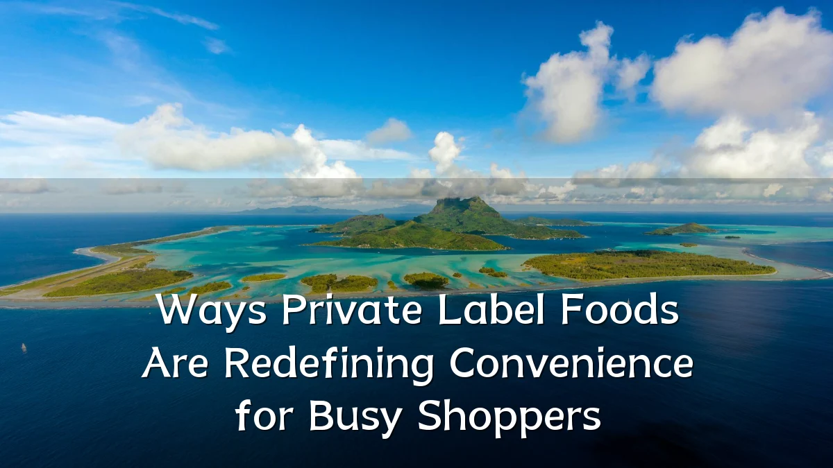 Ways Private Label Foods Are Redefining Convenience for Busy Shoppers